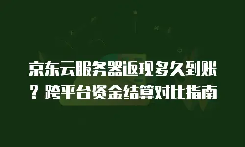 京东云服务器返现多久到账？跨平台资金结算对比指南