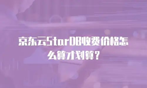 京东云StarDB收费价格怎么算才划算？