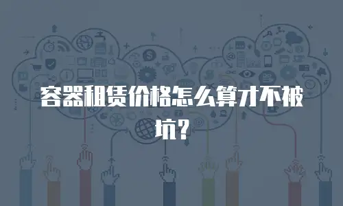 容器租赁价格怎么算才不被坑？