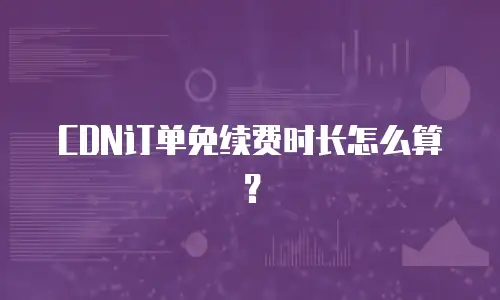CDN订单免续费时长怎么算？
