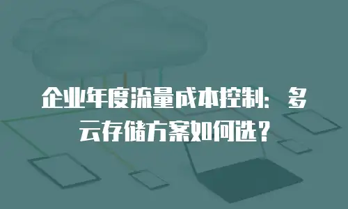 企业年度流量成本控制：多云存储方案如何选？