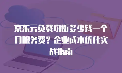 京东云负载均衡多少钱一个月服务费？企业成本优化实战指南