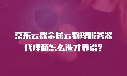 京东云裸金属云物理服务器代理商怎么选才靠谱？
