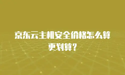 京东云主机安全价格怎么算更划算？