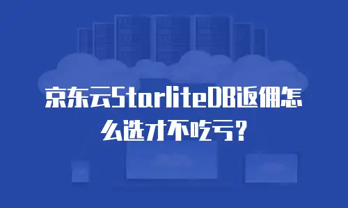 京东云StarliteDB返佣怎么选才不吃亏？