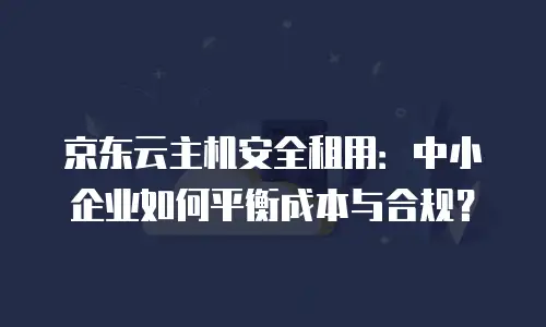 京东云主机安全租用：中小企业如何平衡成本与合规？