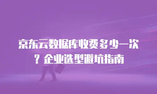 京东云数据库收费多少一次？企业选型避坑指南