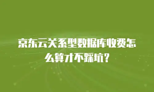 京东云关系型数据库收费怎么算才不踩坑？
