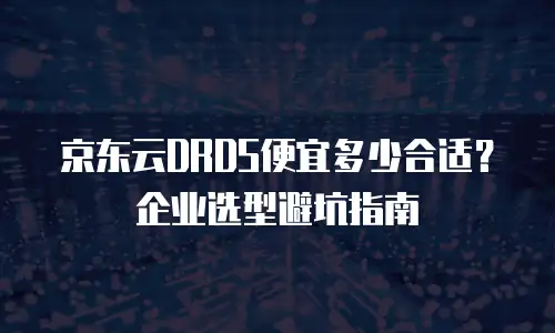 京东云DRDS便宜多少合适？企业选型避坑指南