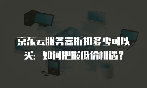 京东云服务器折扣多少可以买：如何把握低价机遇？