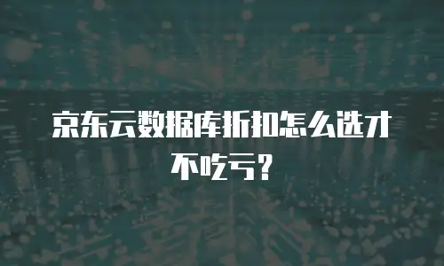 京东云数据库折扣怎么选才不吃亏？