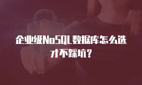 企业级NoSQL数据库怎么选才不踩坑？