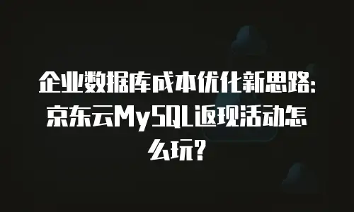 企业数据库成本优化新思路：京东云MySQL返现活动怎么玩？