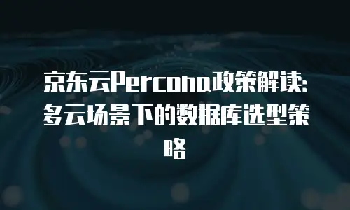 京东云Percona政策解读：多云场景下的数据库选型策略