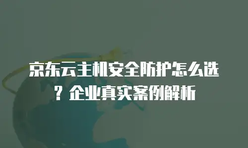 京东云主机安全防护怎么选？企业真实案例解析