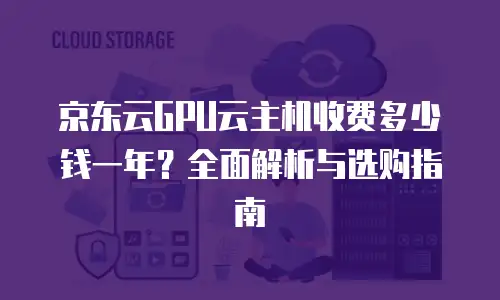 京东云GPU云主机收费多少钱一年？全面解析与选购指南