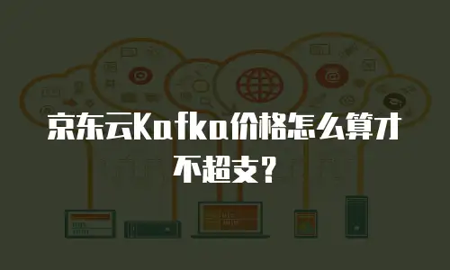 京东云Kafka价格怎么算才不超支？