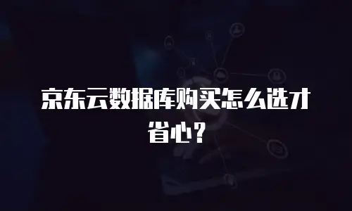 京东云数据库购买怎么选才省心？
