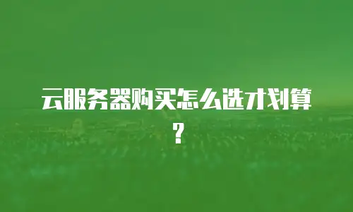 云服务器购买怎么选才划算？