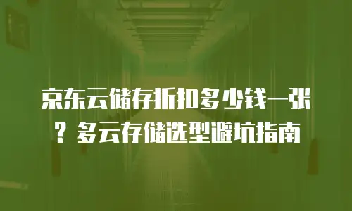 京东云储存折扣多少钱一张？多云存储选型避坑指南