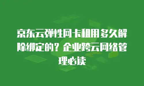 京东云弹性网卡租用多久解除绑定的？企业跨云网络管理必读