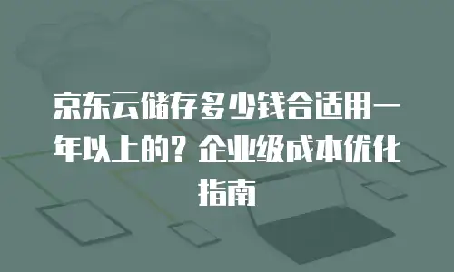 京东云储存多少钱合适用一年以上的？企业级成本优化指南
