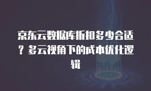 京东云数据库折扣多少合适？多云视角下的成本优化逻辑