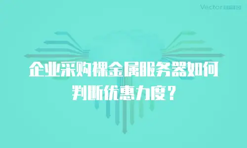 企业采购裸金属服务器如何判断优惠力度？