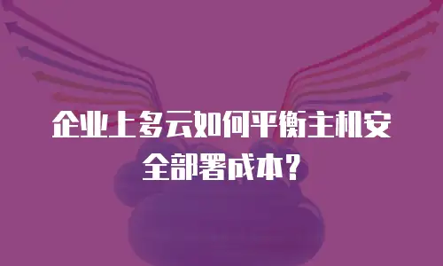 企业上多云如何平衡主机安全部署成本？