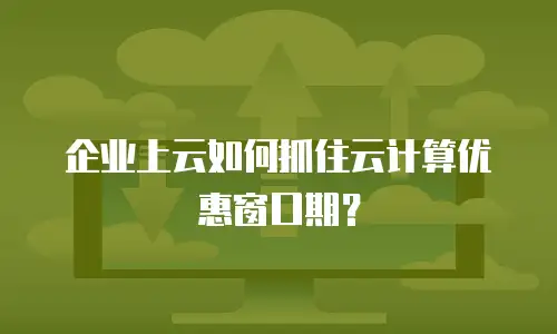 企业上云如何抓住云计算优惠窗口期？