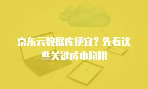 京东云数据库便宜？先看这些关键成本陷阱