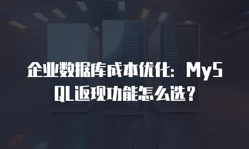 企业数据库成本优化：MySQL返现功能怎么选？
