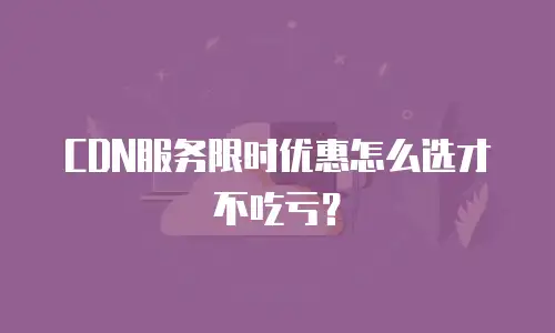 CDN服务限时优惠怎么选才不吃亏？