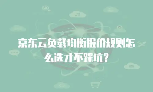 京东云负载均衡报价规则怎么选才不踩坑？