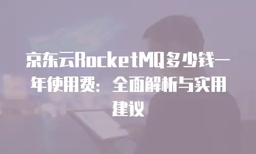 京东云RocketMQ多少钱一年使用费：全面解析与实用建议