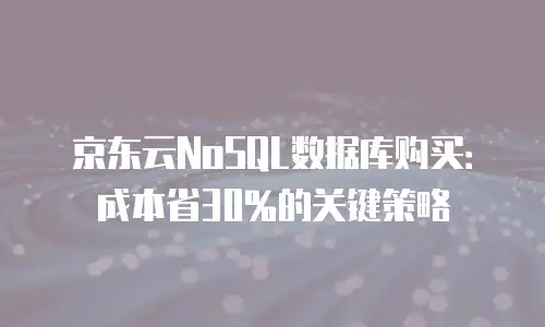 京东云NoSQL数据库购买：成本省30%的关键策略