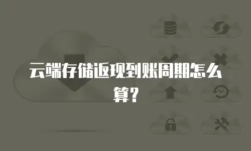 云端存储返现到账周期怎么算？