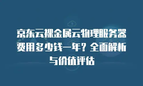 京东云裸金属云物理服务器费用多少钱一年？全面解析与价值评估