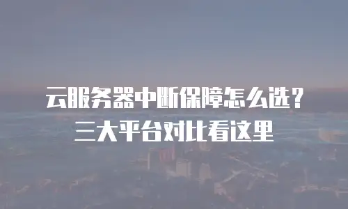 云服务器中断保障怎么选？三大平台对比看这里