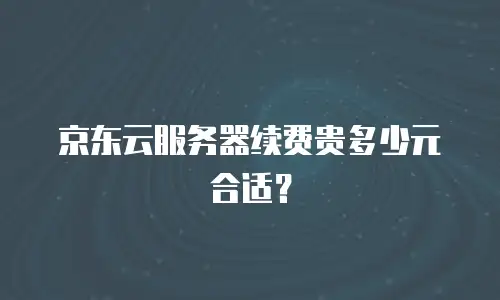 京东云服务器续费贵多少元合适？