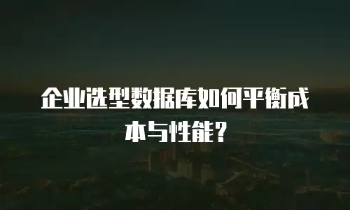 企业选型数据库如何平衡成本与性能？