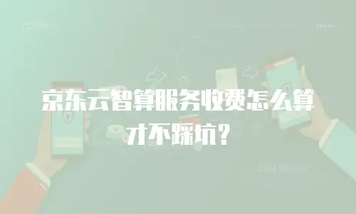 京东云智算服务收费怎么算才不踩坑？