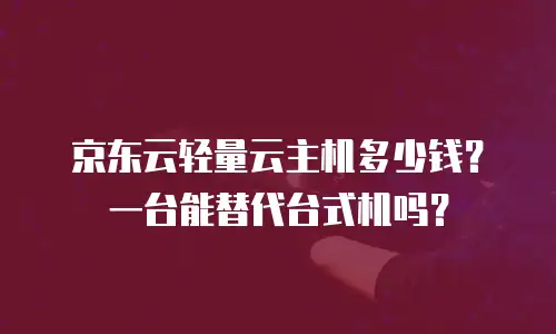 京东云轻量云主机多少钱？一台能替代台式机吗？