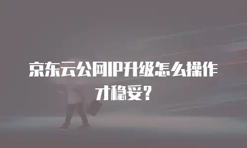 京东云公网IP升级怎么操作才稳妥？
