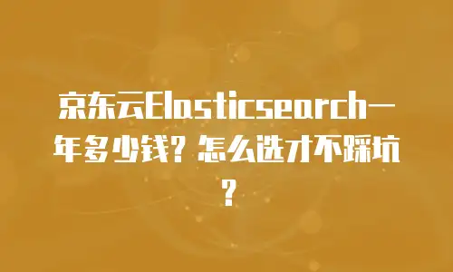 京东云Elasticsearch一年多少钱？怎么选才不踩坑？