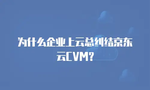 为什么企业上云总纠结京东云CVM？