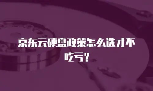 京东云硬盘政策怎么选才不吃亏？