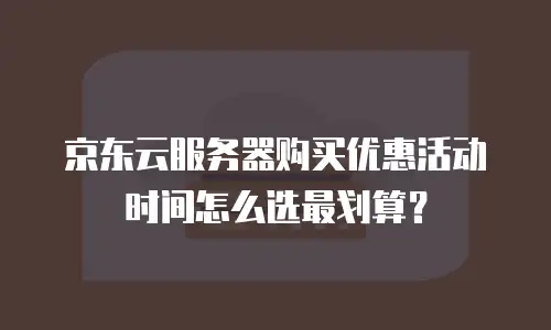 京东云服务器购买优惠活动时间怎么选最划算？
