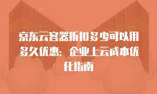 京东云容器折扣多少可以用多久优惠：企业上云成本优化指南