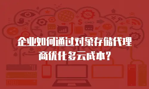 企业如何通过对象存储代理商优化多云成本？
